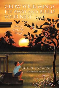 portada grow your wings, fly away and build your nest: how i grew my wings (en Inglés)