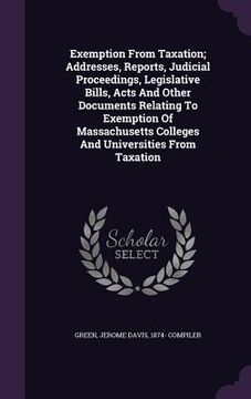 portada Exemption From Taxation; Addresses, Reports, Judicial Proceedings, Legislative Bills, Acts And Other Documents Relating To Exemption Of Massachusetts (en Inglés)