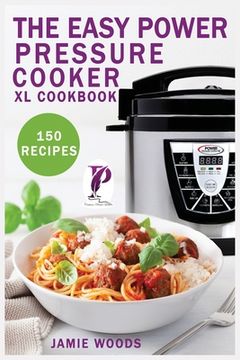 portada The Easy Power Pressure Cooker XL Cookbook: 150 delicious & foolproof recipes for the pressure cooker. change the way you cook. (en Inglés)