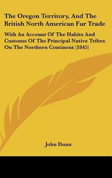 portada the oregon territory, and the british north american fur trade: with an account of the habits and customs of the principal native tribes on the northe (en Inglés)