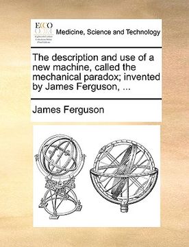 portada the description and use of a new machine, called the mechanical paradox; invented by james ferguson, ...
