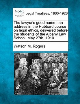 portada the lawyer's good name: an address in the hubbard course on legal ethics, delivered before the students of the albany law school, may 27th, 19