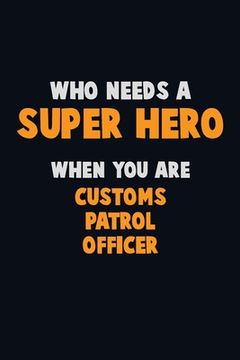 portada Who Need A SUPER HERO, When You Are Customs Patrol Officer: 6X9 Career Pride 120 pages Writing Notebooks (en Inglés)