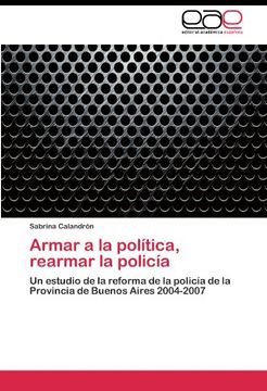 portada Armar a la política, rearmar la policía: Un estudio de la reforma de la policía de la Provincia de Buenos Aires 2004-2007
