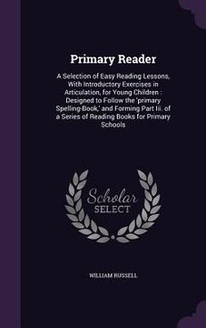 portada Primary Reader: A Selection of Easy Reading Lessons, With Introductory Exercises in Articulation, for Young Children: Designed to Foll