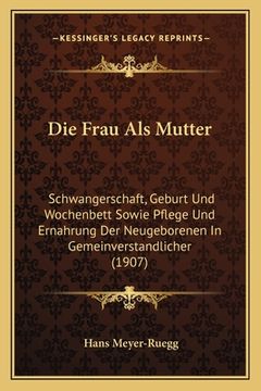portada Die Frau Als Mutter: Schwangerschaft, Geburt Und Wochenbett Sowie Pflege Und Ernahrung Der Neugeborenen In Gemeinverstandlicher (1907) (in German)