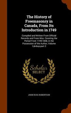portada The History of Freemasonry in Canada, From Its Introduction in 1749: Compiled and Written From Official Records and From Mss. Covering the Period From