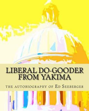 portada Liberal Do-Gooder From Yakima: an autobiography by Ed Seeberger (en Inglés)