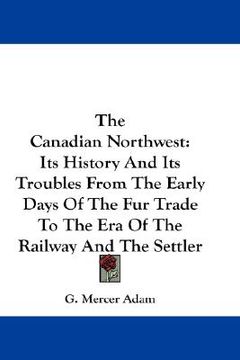 portada the canadian northwest: its history and its troubles from the early days of the fur trade to the era of the railway and the settler