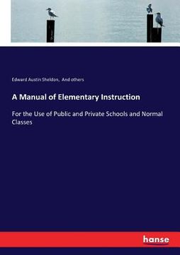 portada A Manual of Elementary Instruction: For the Use of Public and Private Schools and Normal Classes (en Inglés)