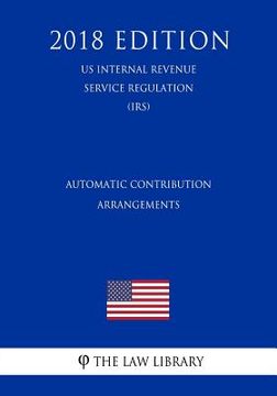 portada Automatic Contribution Arrangements (US Internal Revenue Service Regulation) (IRS) (2018 Edition)