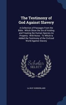 portada The Testimony of God Against Slavery: A Collection of Passages From the Bible: Which Show the Sin of Holding and Treating the Human Species As Propert (in English)