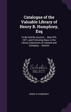 portada Catalogue of the Valuable Library of Henry B. Humphrey, Esq: To Be Sold by Auction ... May 9Th, 1871, and Following Days, in the Library Salesroom of