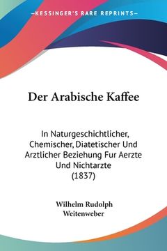 portada Der Arabische Kaffee: In Naturgeschichtlicher, Chemischer, Diatetischer Und Arztlicher Beziehung Fur Aerzte Und Nichtarzte (1837) (en Alemán)