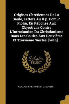portada Origines Chrétiennes De La Gaule, Letters Au R.p. Dom P. Piolin, En Réponse Aux Objections Contre L'introduction Du Christianisme Dans Les Gaules Aux (en Francés)
