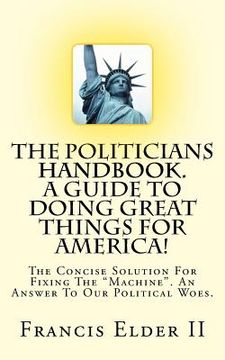 portada The Politicians Handbook. A Guide To Doing Great Things For America!: The Concise Solution For Fixing The "Machine". An Answer To Our Political Woes. (en Inglés)