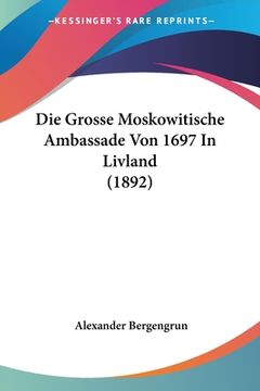 portada Die Grosse Moskowitische Ambassade Von 1697 In Livland (1892) (en Alemán)