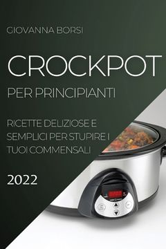 portada Crockpot per Principianti 2022: Ricette Deliziose e Semplici per Stupire i Tuoi Commensali (en Italiano)