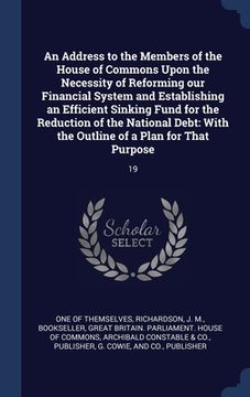 portada An Address to the Members of the House of Commons Upon the Necessity of Reforming our Financial System and Establishing an Efficient Sinking Fund for (en Inglés)