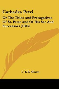 portada cathedra petri: or the titles and prerogatives of st. peter and of his see and successors (1883) (in English)