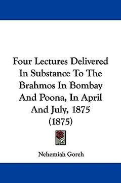 portada four lectures delivered in substance to the brahmos in bombay and poona, in april and july, 1875 (1875) (en Inglés)