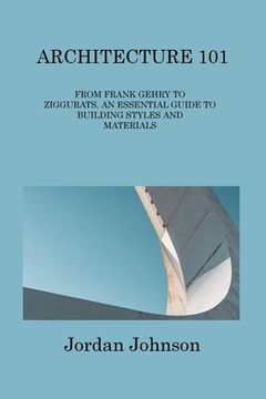 portada Architecture 101: From Frank Gehry to Ziggurats, an Essential Guide to Building Styles and Materials (en Inglés)