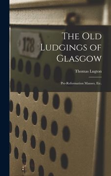 portada The Old Ludgings of Glasgow: Pre-Reformation Manses, Etc. (en Inglés)
