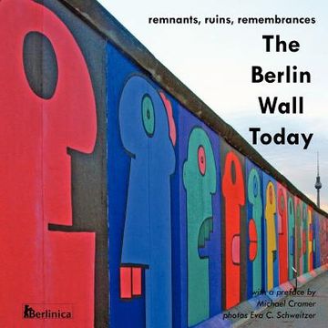portada the berlin wall today; remnants, ruins, remembrances a new picture travel guide to the remainders of the wall since the fall of the iron curtain and t