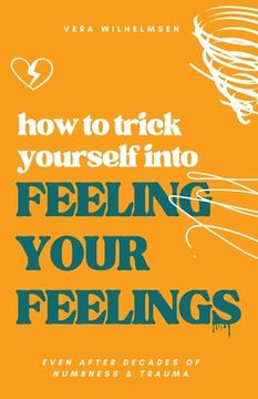 portada How to Trick Yourself Into Feeling Your Feelings: Even After Decades of Numbness and Trauma (en Inglés)