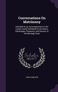 portada Conversations On Matrimony: Intended As an Accompaniment to the Letters Lately Published On the Duties, Advantages, Pleasures, and Sorrows of the (en Inglés)