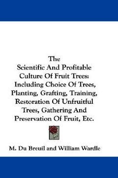 portada the scientific and profitable culture of fruit trees: including choice of trees, planting, grafting, training, restoration of unfruitful trees, gather (in English)