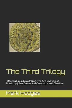 portada The Third Trilogy: Morvidus Slain by a Dragon, the First Invasion of Britain by Julius Caesar and Caractacus and Claudius (en Inglés)