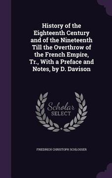 portada History of the Eighteenth Century and of the Nineteenth Till the Overthrow of the French Empire, Tr., With a Preface and Notes, by D. Davison (en Inglés)