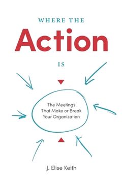 portada Where the Action Is: The Meetings That Make or Break Your Organization (en Inglés)