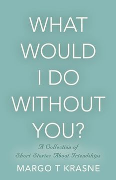portada What Would I Do Without You?: A collection of short stories about friendships (en Inglés)