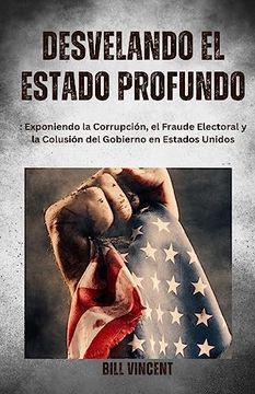 portada Desvelando el Estado Profundo: Exponiendo la Corrupción, el Fraude Electoral y la Colusión del Gobierno en Estados Unidos (in Spanish)