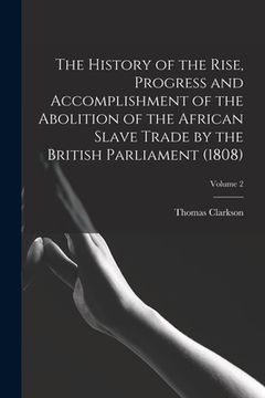 portada The History of the Rise, Progress and Accomplishment of the Abolition of the African Slave Trade by the British Parliament (1808); Volume 2 (en Inglés)