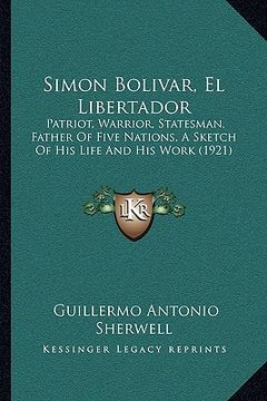 portada simon bolivar, el libertador: patriot, warrior, statesman, father of five nations, a sketch of his life and his work (1921) (en Inglés)