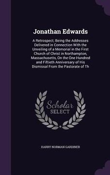 portada Jonathan Edwards: A Retrospect; Being the Addresses Delivered in Connection With the Unveiling of a Memorial in the First Church of Chri (en Inglés)