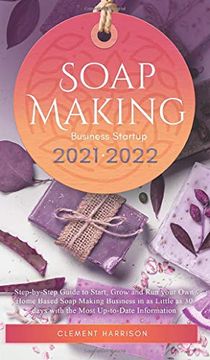 portada Soap Making Business Startup 2021-2022: Step-By-Step Guide to Start, Grow and run Your own Home Based Soap Making Business in 30 Days With the Most Up-To-Date Information 