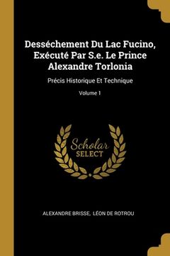 portada Desséchement Du Lac Fucino, Exécuté Par S.e. Le Prince Alexandre Torlonia: Précis Historique Et Technique; Volume 1