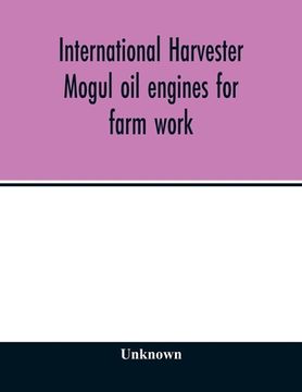 portada International Harvester Mogul oil Engines for Farm Work: To Operate on Kerosene, Distillate, Solar Oil, gas Oil, Motor Spirits, Gasoline, or Naphtha (en Inglés)