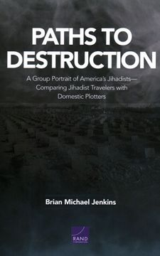portada Paths to Destruction: A Group Portrait of America's Jihadists-Comparing Jihadist Travelers with Domestic Plotters (en Inglés)