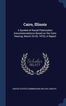 portada Cairo, Illinois: A Symbol of Racial Polarization (recommendations Based on the Cairo Hearing, March 23-25, 1972); A Report