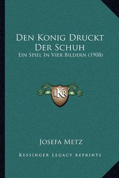 portada Den Konig Druckt Der Schuh: Ein Spiel In Vier Bildern (1908) (en Alemán)