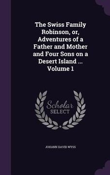 portada The Swiss Family Robinson, or, Adventures of a Father and Mother and Four Sons on a Desert Island ... Volume 1 (en Inglés)