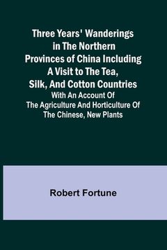 portada Three Years' Wanderings in the Northern Provinces of China Including a visit to the tea, silk, and cotton countries; with an account of the agricultur (en Inglés)