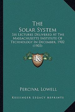 portada the solar system: six lectures delivered at the massachusetts institute of technology in december, 1902 (1903) (en Inglés)