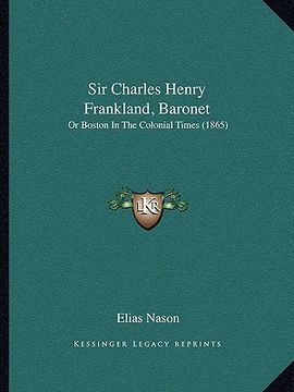 portada sir charles henry frankland, baronet: or boston in the colonial times (1865) or boston in the colonial times (1865) (in English)