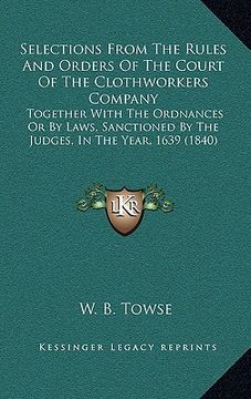 portada selections from the rules and orders of the court of the clothworkers company: together with the ordnances or by laws, sanctioned by the judges, in th (in English)
